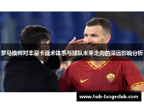 罗马换帅对丰塞卡战术体系与球队未来走向的深远影响分析