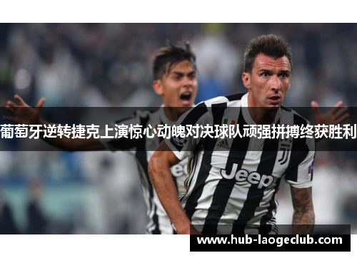 葡萄牙逆转捷克上演惊心动魄对决球队顽强拼搏终获胜利