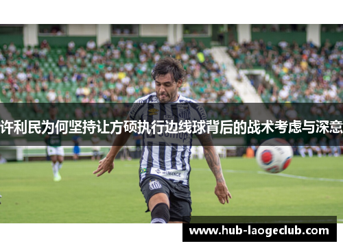 许利民为何坚持让方硕执行边线球背后的战术考虑与深意
