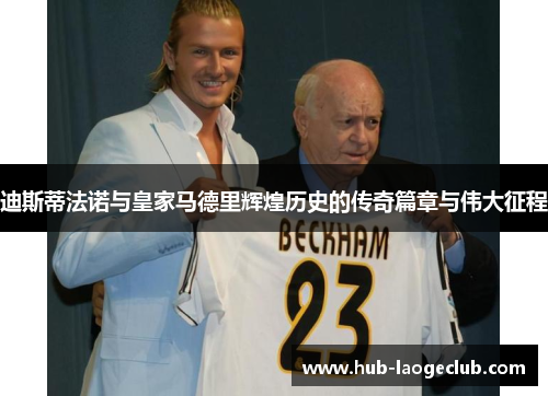 迪斯蒂法诺与皇家马德里辉煌历史的传奇篇章与伟大征程