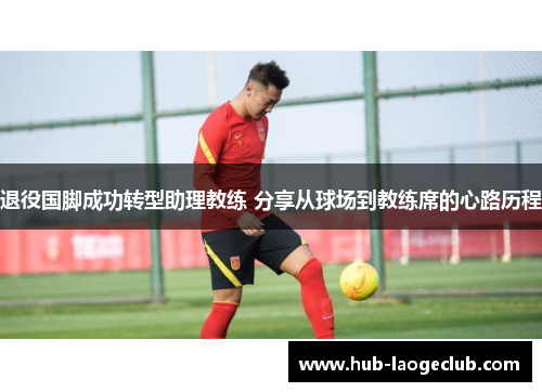 退役国脚成功转型助理教练 分享从球场到教练席的心路历程