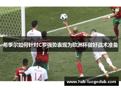 希季尔如何针对C罗强势表现为欧洲杯做好战术准备