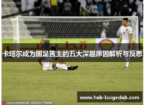 卡塔尔成为国足苦主的五大深层原因解析与反思