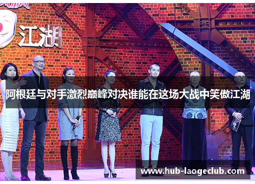 阿根廷与对手激烈巅峰对决谁能在这场大战中笑傲江湖