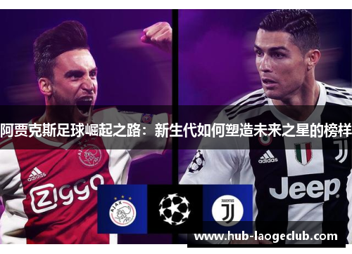 阿贾克斯足球崛起之路：新生代如何塑造未来之星的榜样