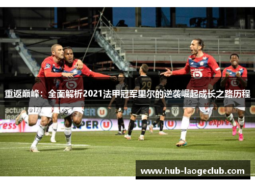 重返巅峰：全面解析2021法甲冠军里尔的逆袭崛起成长之路历程