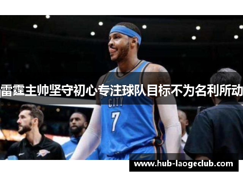 雷霆主帅坚守初心专注球队目标不为名利所动