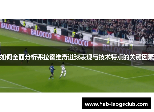 如何全面分析弗拉霍维奇进球表现与技术特点的关键因素