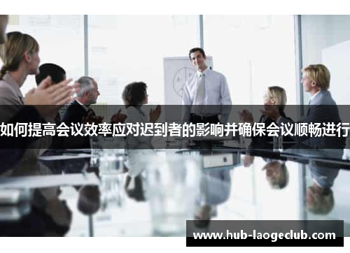 如何提高会议效率应对迟到者的影响并确保会议顺畅进行