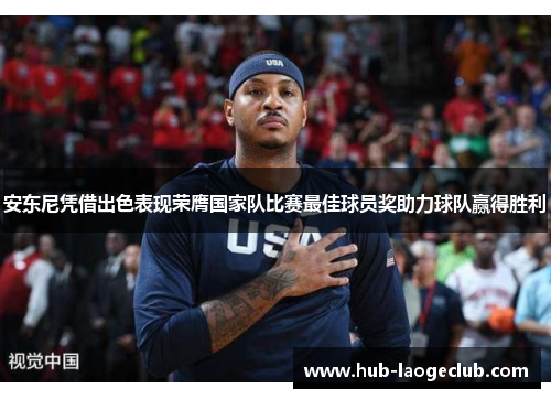 安东尼凭借出色表现荣膺国家队比赛最佳球员奖助力球队赢得胜利