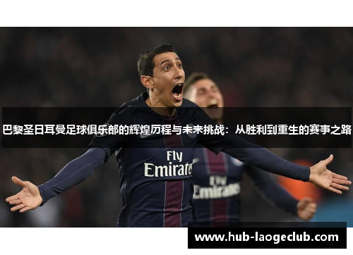 巴黎圣日耳曼足球俱乐部的辉煌历程与未来挑战：从胜利到重生的赛事之路