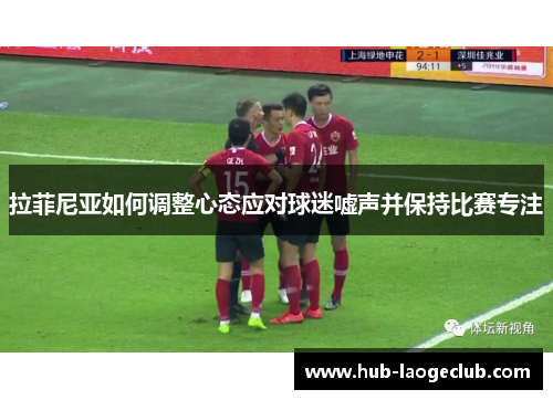 拉菲尼亚如何调整心态应对球迷嘘声并保持比赛专注 拉菲尼亚如何调整心态应对球迷嘘声并保持比赛专注