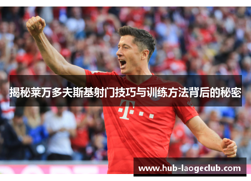 揭秘莱万多夫斯基射门技巧与训练方法背后的秘密