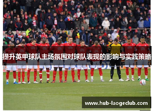 提升英甲球队主场氛围对球队表现的影响与实践策略 提升英甲球队主场氛围对球队表现的影响与实践策略