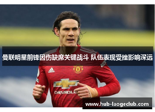 曼联明星前锋因伤缺席关键战斗 队伍表现受挫影响深远 曼联明星前锋因伤缺席关键战斗 队伍表现受挫影响深远