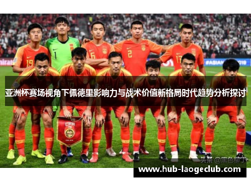 亚洲杯赛场视角下佩德里影响力与战术价值新格局时代趋势分析探讨