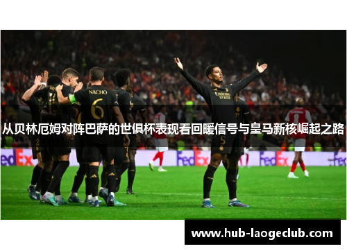 从贝林厄姆对阵巴萨的世俱杯表现看回暖信号与皇马新核崛起之路