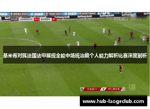 基米希对阵法国法甲展现全能中场统治级个人能力解析比赛深度剖析 基米希对阵法国法甲展现全能中场统治级个人能力解析比赛深度剖析