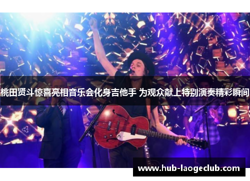 桃田贤斗惊喜亮相音乐会化身吉他手 为观众献上特别演奏精彩瞬间 桃田贤斗惊喜亮相音乐会化身吉他手 为观众献上特别演奏精彩瞬间