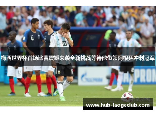 梅西世界杯首场比赛震撼来袭全新挑战等待他带领阿根廷冲刺冠军