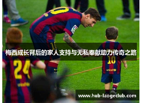 梅西成长背后的家人支持与无私奉献助力传奇之路 梅西成长背后的家人支持与无私奉献助力传奇之路