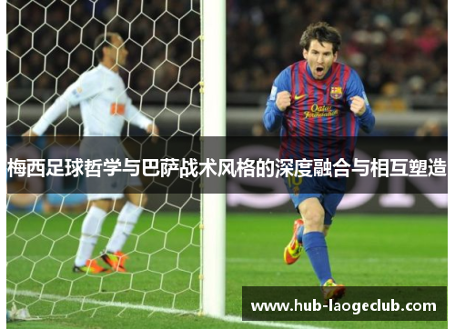 梅西足球哲学与巴萨战术风格的深度融合与相互塑造