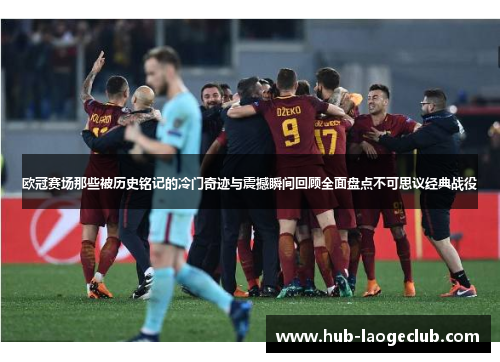 欧冠赛场那些被历史铭记的冷门奇迹与震撼瞬间回顾全面盘点不可思议经典战役 欧冠赛场那些被历史铭记的冷门奇迹与震撼瞬间回顾全面盘点不可思议经典战役