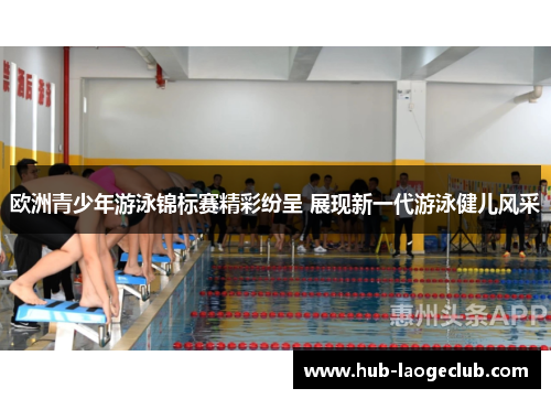 欧洲青少年游泳锦标赛精彩纷呈 展现新一代游泳健儿风采 欧洲青少年游泳锦标赛精彩纷呈 展现新一代游泳健儿风采