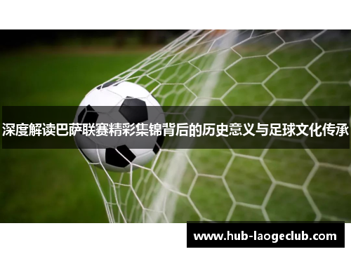 深度解读巴萨联赛精彩集锦背后的历史意义与足球文化传承 深度解读巴萨联赛精彩集锦背后的历史意义与足球文化传承