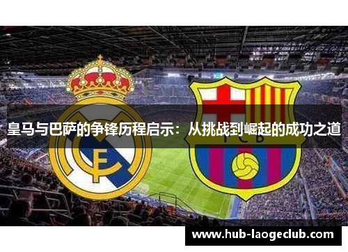 皇马与巴萨的争锋历程启示:从挑战到崛起的成功之道 皇马与巴萨的争锋历程启示:从挑战到崛起的成功之道