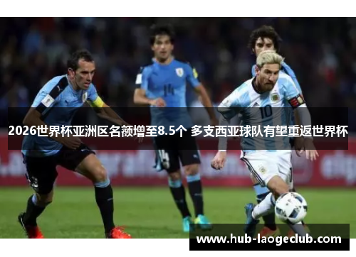 2026世界杯亚洲区名额增至8.5个 多支西亚球队有望重返世界杯 2026世界杯亚洲区名额增至8.5个 多支西亚球队有望重返世界杯