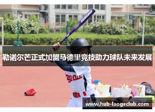 勒诺尔芒正式加盟马德里竞技助力球队未来发展