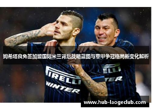 姆希塔良免签加盟国际米兰背后战略蓝图与意甲争冠格局新变化解析