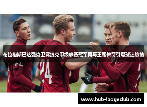 布拉格斯巴达强势卫冕捷克甲级联赛冠军再写王朝传奇引爆球迷热情