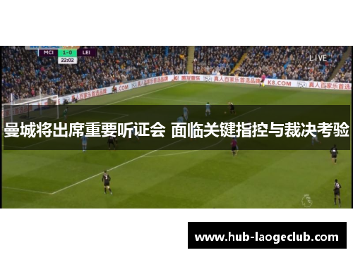 曼城将出席重要听证会 面临关键指控与裁决考验