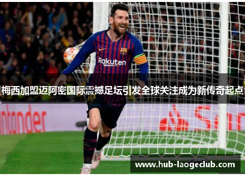 梅西加盟迈阿密国际震撼足坛引发全球关注成为新传奇起点