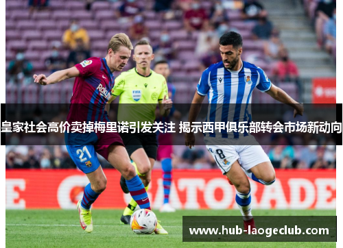 皇家社会高价卖掉梅里诺引发关注 揭示西甲俱乐部转会市场新动向