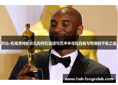 科比·布莱恩特的女儿如何在篮球与艺术中寻找自我与热情的平衡之道