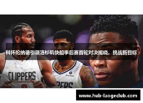 科怀伦纳德引领洛杉矶快船季后赛首轮对决揭晓，挑战新目标