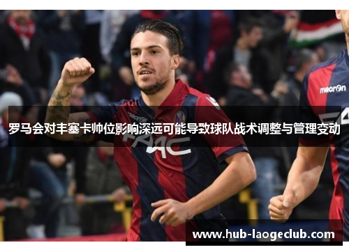 罗马会对丰塞卡帅位影响深远可能导致球队战术调整与管理变动