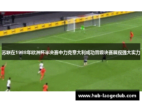苏联在1988年欧洲杯半决赛中力克意大利成功晋级决赛展现强大实力