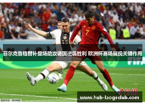 菲尔克鲁格替补登场助攻德国逆袭胜利 欧洲杯赛场展现关键作用