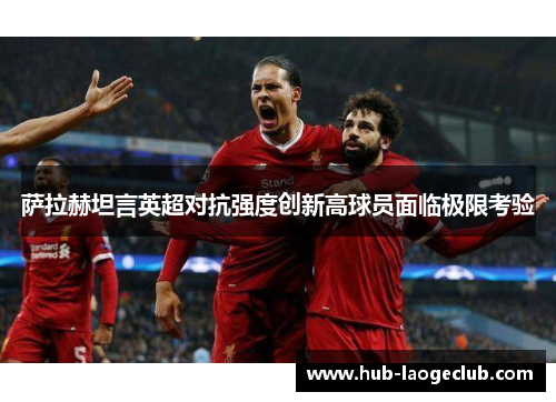 萨拉赫坦言英超对抗强度创新高球员面临极限考验