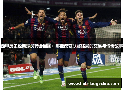 西甲历史经典球员转会回顾：那些改变联赛格局的交易与传奇故事