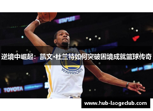 逆境中崛起：凯文·杜兰特如何突破困境成就篮球传奇