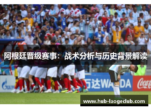 阿根廷晋级赛事:战术分析与历史背景解读 阿根廷晋级赛事:战术分析与历史背景解读