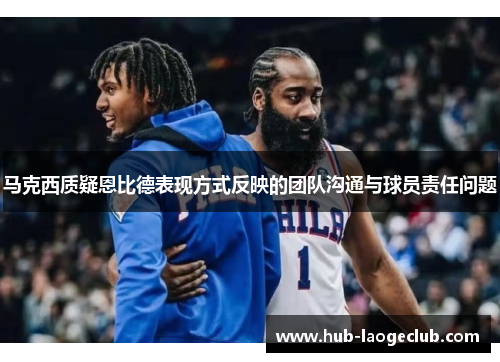 马克西质疑恩比德表现方式反映的团队沟通与球员责任问题 马克西质疑恩比德表现方式反映的团队沟通与球员责任问题