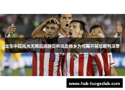 龙东中超风光无限后追随贝帅远走他乡为何离开背后藏有深意 龙东中超风光无限后追随贝帅远走他乡为何离开背后藏有深意