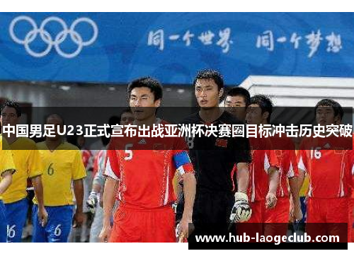 中国男足U23正式宣布出战亚洲杯决赛圈目标冲击历史突破 中国男足U23正式宣布出战亚洲杯决赛圈目标冲击历史突破