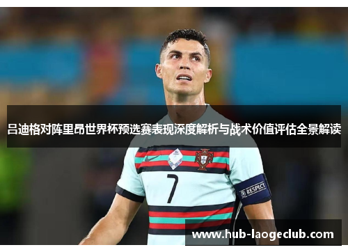 吕迪格对阵里昂世界杯预选赛表现深度解析与战术价值评估全景解读